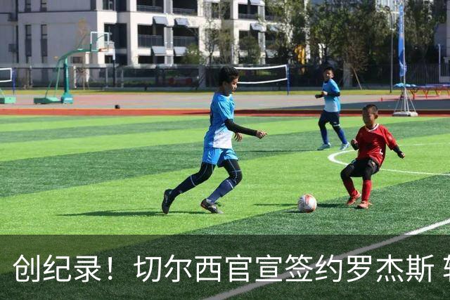 创纪录！切尔西官宣签约罗杰斯 转会费1.17亿镑