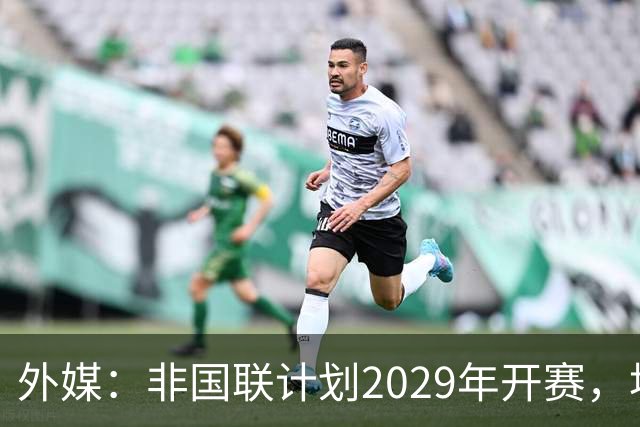 外媒：非国联计划2029年开赛，埃托奥提议重划国家队分档