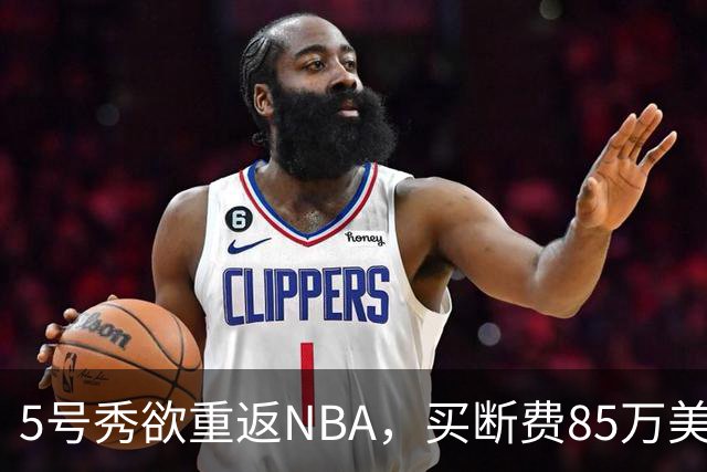 5号秀欲重返NBA，买断费85万美元！美媒喊话火箭在内3队低价淘宝