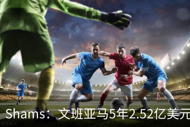 Shams：文班亚马5年2.52亿美元续约马刺，他放弃了3.03亿的超级顶薪
